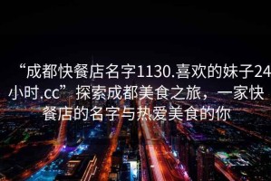 “成都快餐店名字1130.喜歡的妹子24小時(shí).cc”探索成都美食之旅，一家快餐店的名字與熱愛美食的你