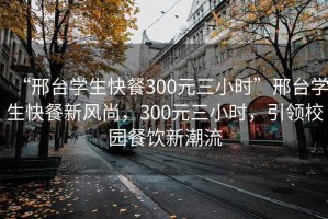 “邢臺學(xué)生快餐300元三小時”邢臺學(xué)生快餐新風(fēng)尚，300元三小時，引領(lǐng)校園餐飲新潮流