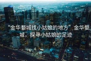 “金華婺城找小姑娘的地方”金華婺城，探尋小姑娘的足跡