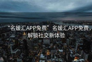 “名媛匯APP免費”名媛匯APP免費，解鎖社交新體驗