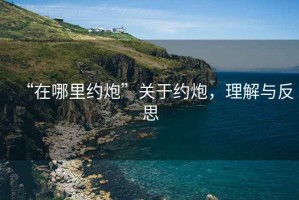 “在哪里約炮”關(guān)于約炮，理解與反思