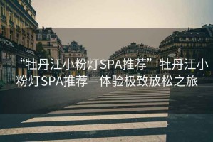 “牡丹江小粉燈SPA推薦”牡丹江小粉燈SPA推薦—體驗(yàn)極致放松之旅