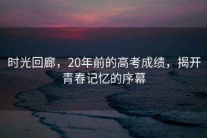 時(shí)光回廊，20年前的高考成績，揭開青春記憶的序幕