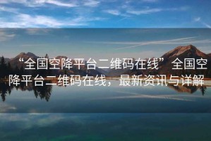 “全國(guó)空降平臺(tái)二維碼在線(xiàn)”全國(guó)空降平臺(tái)二維碼在線(xiàn)，最新資訊與詳解