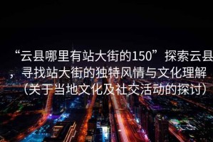 “云縣哪里有站大街的150”探索云縣，尋找站大街的獨特風情與文化理解（關(guān)于當?shù)匚幕吧缃换顒拥奶接懀? title=