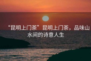 “昆明上門茶”昆明上門茶，品味山水間的詩意人生