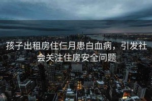 孩子出租房住仨月患白血病，引發(fā)社會關(guān)注住房安全問題