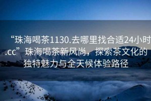 “珠海喝茶1130.去哪里找合適24小時(shí).cc”珠海喝茶新風(fēng)尚，探索茶文化的獨(dú)特魅力與全天候體驗(yàn)路徑