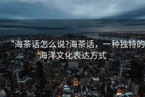 “海茶話怎么說?海茶話，一種獨(dú)特的海洋文化表達(dá)方式