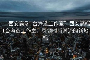 “西安高端T臺海選工作室”西安高端T臺海選工作室，引領(lǐng)時尚潮流的新地標(biāo)