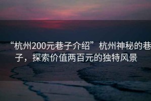 “杭州200元巷子介紹”杭州神秘的巷子，探索價值兩百元的獨特風(fēng)景