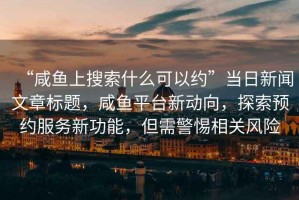 “咸魚上搜索什么可以約”當(dāng)日新聞文章標(biāo)題，咸魚平臺新動向，探索預(yù)約服務(wù)新功能，但需警惕相關(guān)風(fēng)險