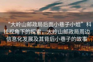 “大嶺山郵政局后面小巷子小姐”科技視角下的探索，大嶺山郵政局周邊信息化發(fā)展及其背后小巷子的故事