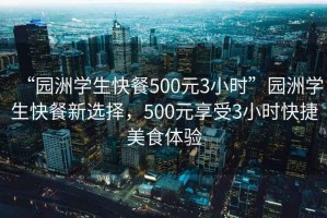 “園洲學(xué)生快餐500元3小時(shí)”園洲學(xué)生快餐新選擇，500元享受3小時(shí)快捷美食體驗(yàn)