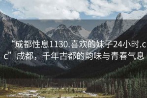 “成都性息1130.喜歡的妹子24小時.cc”成都，千年古都的韻味與青春氣息