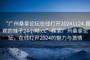 “廣州桑拿論壇在線打開20241124.喜歡的妹子24小時.cc”探索廣州桑拿論壇，在線打開2024的魅力與激情