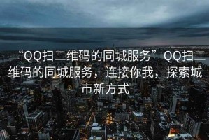 “QQ掃二維碼的同城服務(wù)”QQ掃二維碼的同城服務(wù)，連接你我，探索城市新方式