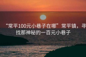 “常平100元小巷子在哪”常平鎮(zhèn)，尋找那神秘的一百元小巷子