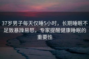 37歲男子每天僅睡5小時(shí)，長(zhǎng)期睡眠不足致暴躁易怒，專家提醒健康睡眠的重要性