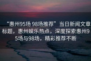 “惠州95場(chǎng) 98場(chǎng)推薦”當(dāng)日新聞文章標(biāo)題，惠州娛樂熱點(diǎn)，深度探索惠州95場(chǎng)與98場(chǎng)，精彩推薦不斷