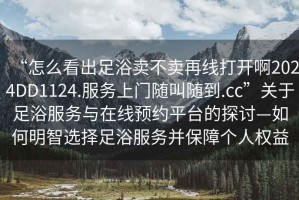 “怎么看出足浴賣(mài)不賣(mài)再線打開(kāi)啊2024DD1124.服務(wù)上門(mén)隨叫隨到.cc”關(guān)于足浴服務(wù)與在線預(yù)約平臺(tái)的探討—如何明智選擇足浴服務(wù)并保障個(gè)人權(quán)益