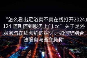 “怎么看出足浴賣不賣在線打開20241124.隨叫隨到服務(wù)上門.cc”關(guān)于足浴服務(wù)與在線預(yù)約的探討，如何辨別合法服務(wù)與避免陷阱