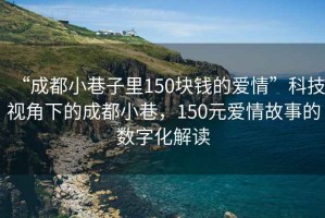 “成都小巷子里150塊錢(qián)的愛(ài)情”科技視角下的成都小巷，150元愛(ài)情故事的數(shù)字化解讀