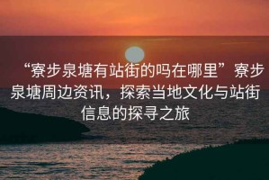 “寮步泉塘有站街的嗎在哪里”寮步泉塘周邊資訊，探索當(dāng)?shù)匚幕c站街信息的探尋之旅