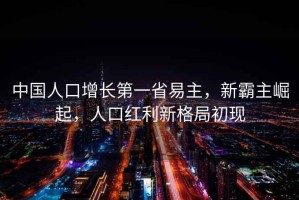 中國(guó)人口增長(zhǎng)第一省易主，新霸主崛起，人口紅利新格局初現(xiàn)