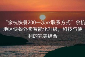 “余杭快餐200一次vx聯(lián)系方式”余杭地區(qū)快餐外賣智能化升級(jí)，科技與便利的完美結(jié)合