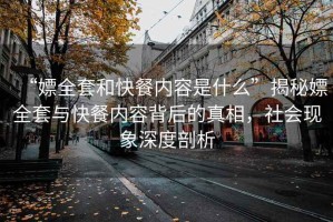“嫖全套和快餐內(nèi)容是什么”揭秘嫖全套與快餐內(nèi)容背后的真相，社會(huì)現(xiàn)象深度剖析