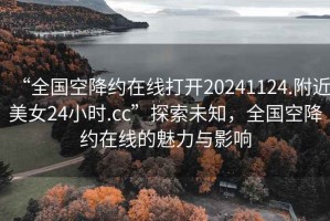 “全國(guó)空降約在線打開20241124.附近美女24小時(shí).cc”探索未知，全國(guó)空降約在線的魅力與影響