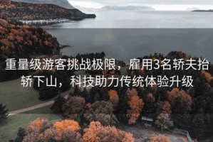 重量級游客挑戰(zhàn)極限，雇用3名轎夫抬轎下山，科技助力傳統(tǒng)體驗升級