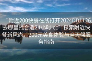 “附近200快餐在線打開2024DD1126.去哪里找合適24小時(shí).cc”探索附近快餐新風(fēng)尚，200元美食體驗(yàn)與全天候服務(wù)指南