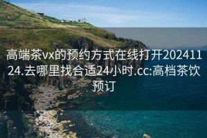 高端茶vx的預(yù)約方式在線打開20241124.去哪里找合適24小時(shí).cc:高檔茶飲預(yù)訂