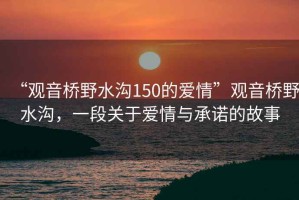 “觀音橋野水溝150的愛情”觀音橋野水溝，一段關于愛情與承諾的故事