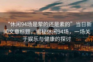 “休閑94場是葷的還是素的”當(dāng)日新聞文章標(biāo)題，揭秘休閑94場，一場關(guān)于娛樂與健康的探討