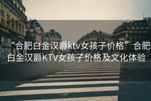 “合肥白金漢爵ktv女孩子價格”合肥白金漢爵KTV女孩子價格及文化體驗(yàn)