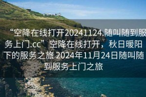 “空降在線打開20241124.隨叫隨到服務(wù)上門.cc”空降在線打開，秋日暖陽下的服務(wù)之旅 2024年11月24日隨叫隨到服務(wù)上門之旅