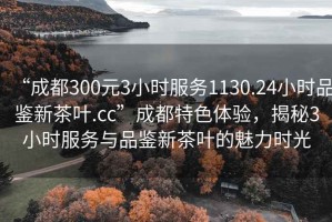 “成都300元3小時服務(wù)1130.24小時品鑒新茶葉.cc”成都特色體驗，揭秘3小時服務(wù)與品鑒新茶葉的魅力時光