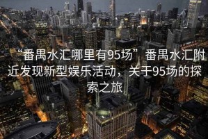 “番禺水匯哪里有95場”番禺水匯附近發(fā)現新型娛樂活動，關于95場的探索之旅
