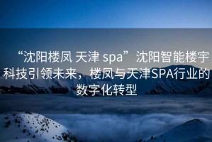 “沈陽樓鳳 天津 spa”沈陽智能樓宇科技引領(lǐng)未來，樓鳳與天津SPA行業(yè)的數(shù)字化轉(zhuǎn)型
