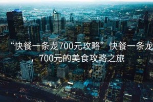 “快餐一條龍700元攻略”快餐一條龍，700元的美食攻略之旅