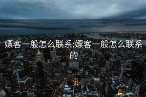嫖客一般怎么聯(lián)系:嫖客一般怎么聯(lián)系的