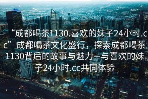 “成都喝茶1130.喜歡的妹子24小時(shí).cc”成都喝茶文化盛行，探索成都喝茶1130背后的故事與魅力—與喜歡的妹子24小時(shí).cc共同體驗(yàn)