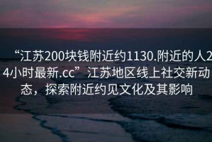 “江蘇200塊錢附近約1130.附近的人24小時(shí)最新.cc”江蘇地區(qū)線上社交新動(dòng)態(tài)，探索附近約見文化及其影響