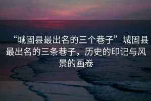 “城固縣最出名的三個(gè)巷子”城固縣最出名的三條巷子，歷史的印記與風(fēng)景的畫卷