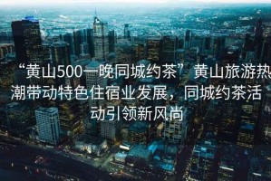 “黃山500一晚同城約茶”黃山旅游熱潮帶動特色住宿業(yè)發(fā)展，同城約茶活動引領新風尚