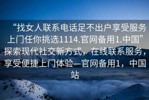 “找女人聯(lián)系電話足不出戶享受服務上門任你挑選1114.官網(wǎng)備用1.中國”探索現(xiàn)代社交新方式，在線聯(lián)系服務，享受便捷上門體驗—官網(wǎng)備用1，中國站