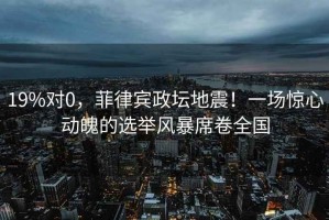 19%對0，菲律賓政壇地震！一場驚心動魄的選舉風(fēng)暴席卷全國